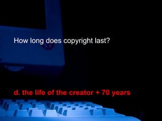 How long does copyright last? d. the life of the creator + 70 years 