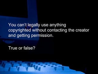 You can’t legally use anything copyrighted without contacting the creator and getting permission. True or false? 