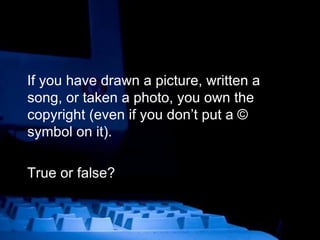 If you have drawn a picture, written a song, or taken a photo, you own the copyright (even if you don’t put a © symbol on it). True or false? 