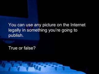 You can use any picture on the Internet legally in something you’re going to publish. True or false? 