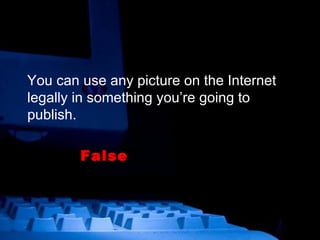 You can use any picture on the Internet legally in something you’re going to publish. False 