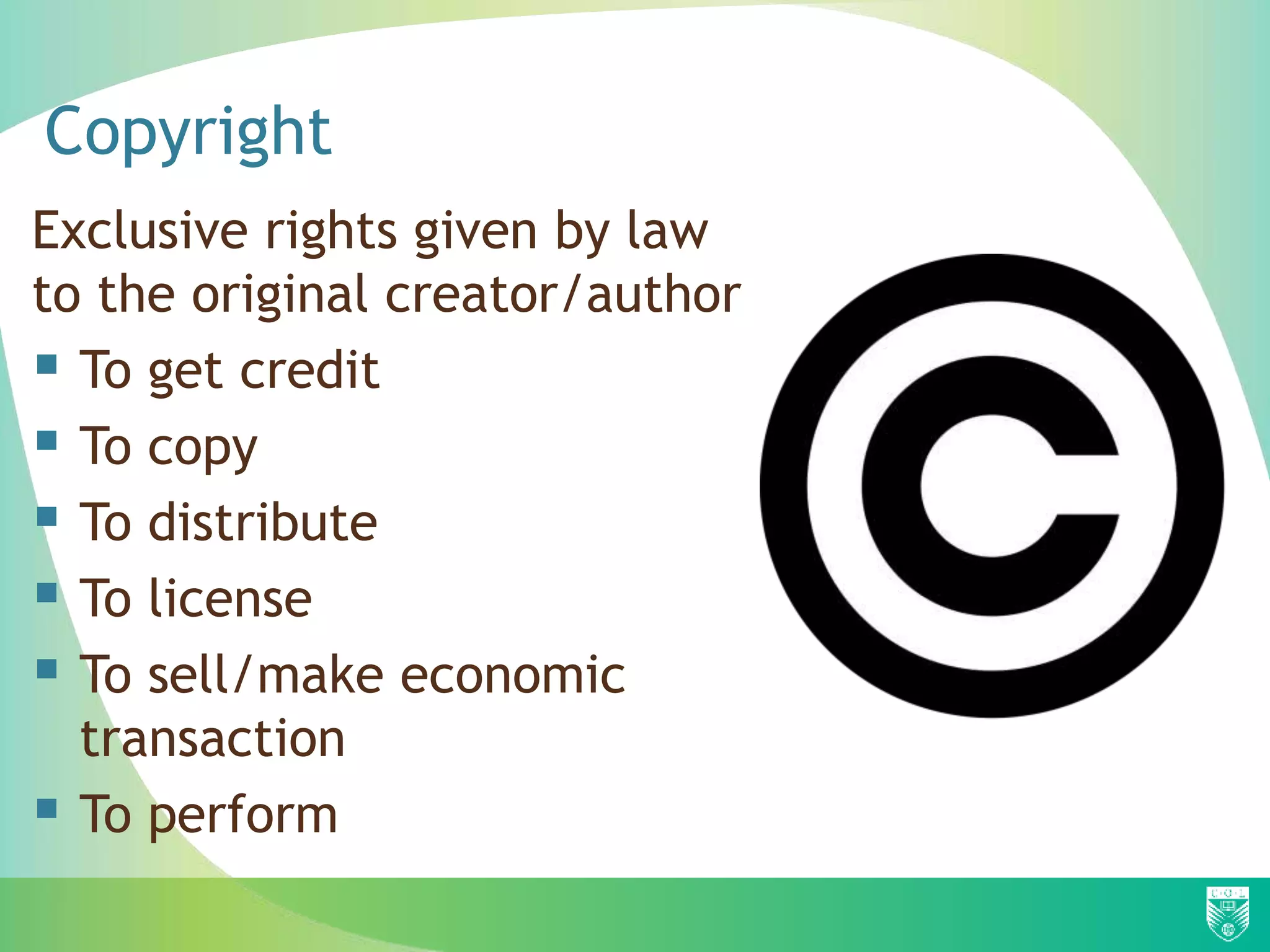 Copyright
Exclusive rights given by law
to the original creator/author
 To get credit
 To copy
 To distribute
 To license
 To sell/make economic
transaction
 To perform
 