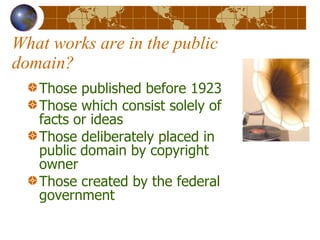 What works are in the public domain? Those published before 1923 Those which consist solely of facts or ideas Those deliberately placed in public domain by copyright owner Those created by the federal government 
