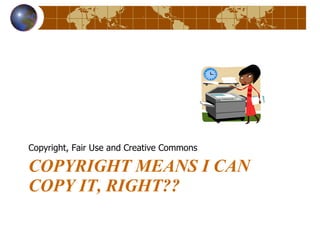 COPYRIGHT MEANS I CAN COPY IT, RIGHT?? Copyright, Fair Use and Creative Commons 