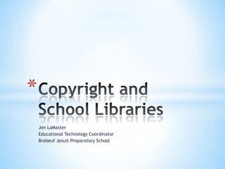 Jen LaMaster Educational Technology Coordinator Brebeuf Jesuit Preparatory School Copyright and School Libraries 