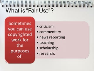 What is“Fair Use”?
• criticism,
• commentary
• news reporting
• teaching
• scholarship
• research.
Sometimes
you can use
copyrighted
work for
the
purposes
of:
 