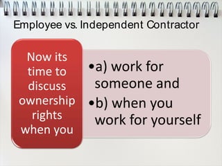 Employee vs. Independent Contractor
•a) work for
someone and
•b) when you
work for yourself
Now its
time to
discuss
ownership
rights
when you
 