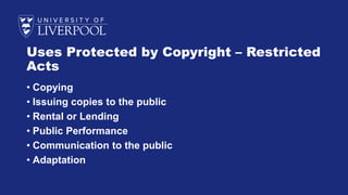 Uses Protected by Copyright – Restricted
Acts
• Copying
• Issuing copies to the public
• Rental or Lending
• Public Performance
• Communication to the public
• Adaptation
 