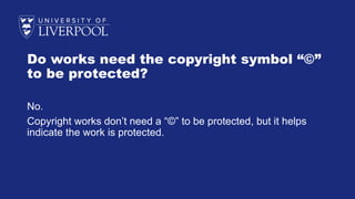 Do works need the copyright symbol “©”
to be protected?
No.
Copyright works don’t need a “©” to be protected, but it helps
indicate the work is protected.
 