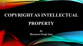 COPYRIGHT AS INTELLECTUAL
PROPERTY
By
Bhavpreet Singh Soni
 