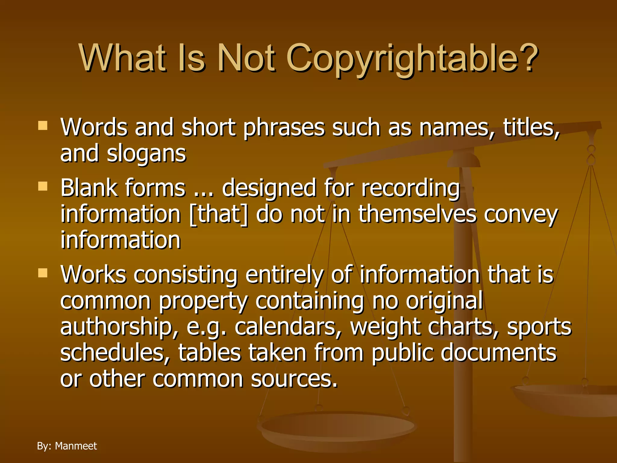 What Is Not Copyrightable? Words and short phrases such as names, titles, and slogans Blank forms ... designed for recording information [that] do not in themselves convey information Works consisting entirely of information that is common property containing no original authorship, e.g. calendars, weight charts, sports schedules, tables taken from public documents or other common sources. 