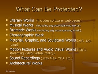 What Can Be Protected? Literary Works   (includes software, web pages) Musical Works   (including any accompanying words) Dramatic Works  (including any accompanying music) Choreographic Work Pictorial, Graphic, and Sculptural Works  (.gif, .jpg, .bmp)   Motion Pictures and Audio Visual Works  (flash, streaming video, virtual reality) Sound Recordings  (.wav files, MP3, etc.)   Architectural Works 