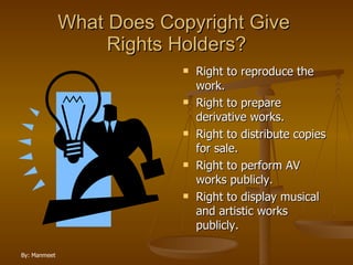What Does Copyright Give  Rights Holders? Right to reproduce the work. Right to prepare derivative works. Right to distribute copies for sale. Right to perform AV works publicly. Right to display musical and artistic works publicly. 