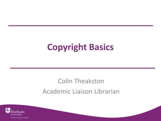 Copyright Basics 
Colin Theakston 
Academic Liaison Librarian 
 