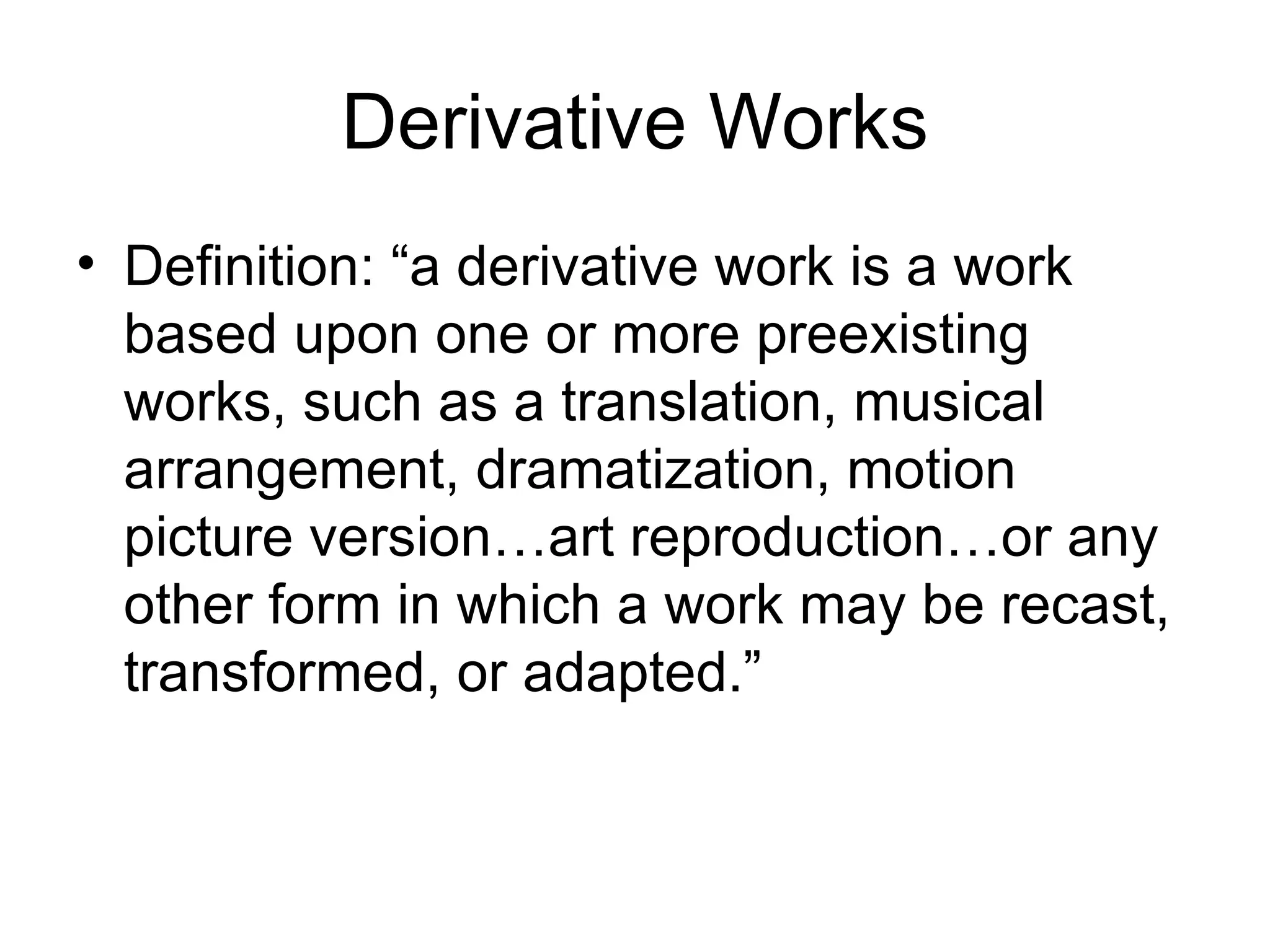 Derivative Works Definition: “a derivative work is a work based upon one or more preexisting works, such as a translation, musical arrangement, dramatization, motion picture version…art reproduction…or any other form in which a work may be recast, transformed, or adapted.” 