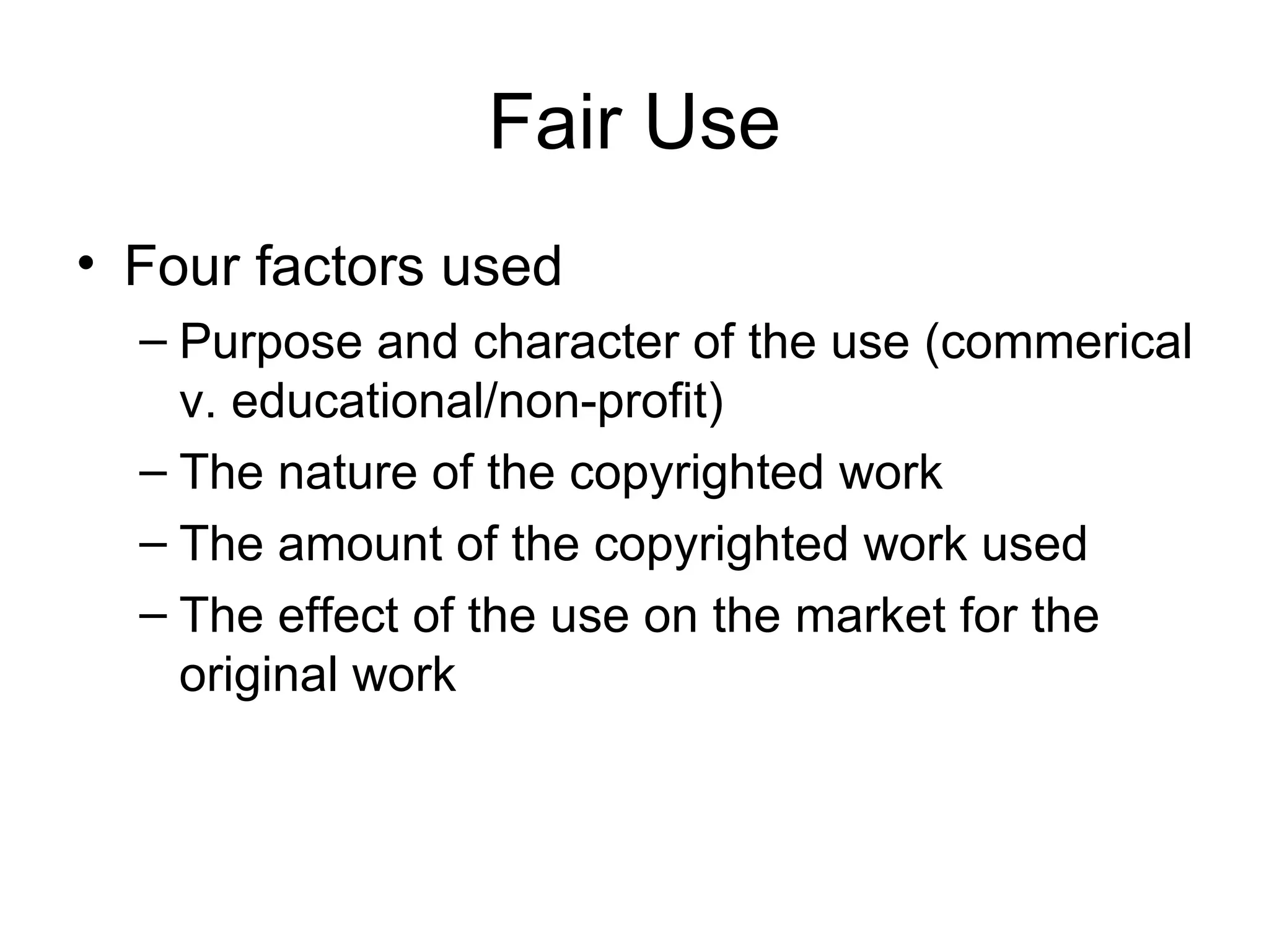 Fair Use Four factors used Purpose and character of the use (commerical v. educational/non-profit) The nature of the copyrighted work The amount of the copyrighted work used The effect of the use on the market for the original work 