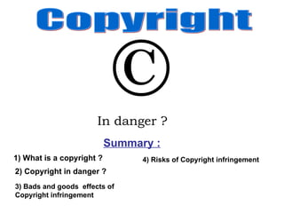 Summary : In danger ?   1) What is a copyright ? 2) Copyright in danger ? Copyright 3) Bads and goods  effects of Copyright infringement  4) Risks of Copyright infringement  