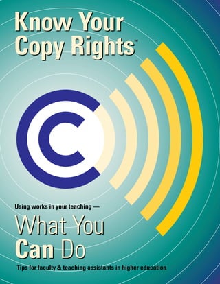 1K N O W Y O U R C O P Y R I G H T S W H A T Y O U C A N D O
Know Your
Copy Rights
What You
Can Do
Using works in your teaching —
Tips for faculty & teaching assistants in higher education
Know Your
Copy Rights
What You
Can Do
™
 