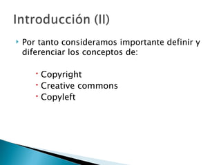    Por tanto consideramos importante definir y
    diferenciar los conceptos de:

        Copyright
        Creative commons
        Copyleft
 