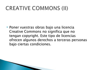    Poner vuestras obras bajo una licencia
    Creative Commons no significa que no
    tengan copyright. Este tipo de licencias
    ofrecen algunos derechos a terceras personas
    bajo ciertas condiciones.
 