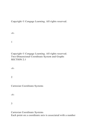 Copyright © Cengage Learning. All rights reserved.
‹#›
1
Copyright © Cengage Learning. All rights reserved.
Two-Dimensional Coordinate System and Graphs
SECTION 2.1
‹#›
2
Cartesian Coordinate Systems
‹#›
3
Cartesian Coordinate Systems
Each point on a coordinate axis is associated with a number
 