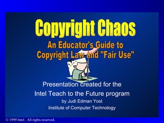 Presentation created for the Intel Teach to the Future program by Judi Edman Yost Institute of Computer Technology Copyright Chaos An Educator's Guide to Copyright Law and &quot;Fair Use&quot; 