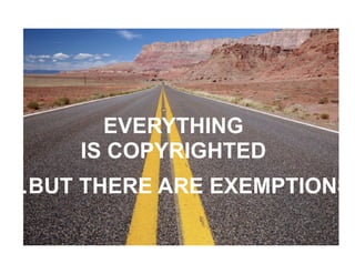 EVERYTHING
     IS COPYRIGHTED
…BUT THERE ARE EXEMPTIONS
 