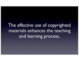The effective use of copyrighted
materials enhances the teaching
     and learning process.
 