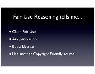 Fair Use Reasoning tells me...

• Claim Fair Use
• Ask permission
• Buy a License
• Use another Copyright Friendly source
 