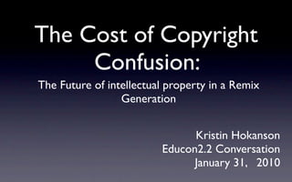 The Cost of Copyright
     Confusion:
The Future of intellectual property in a Remix
                 Generation


                               Kristin Hokanson
                         Educon2.2 Conversation
                               January 31, 2010
 