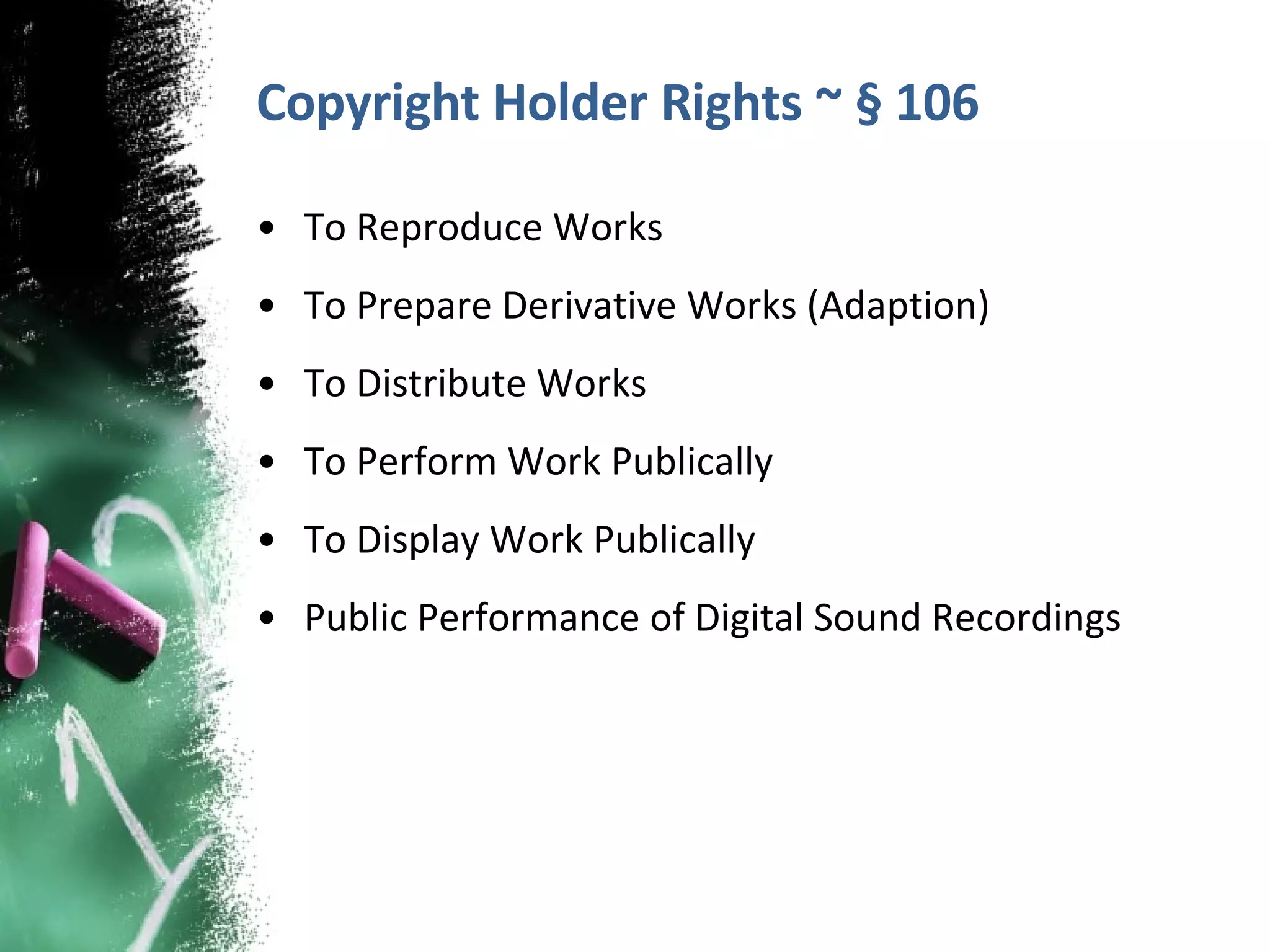 Copyright Holder Rights ~ § 106 To Reproduce Works To Prepare Derivative Works (Adaption)  To Distribute Works To Perform Work Publically  To Display Work Publically  Public Performance of Digital Sound Recordings  
