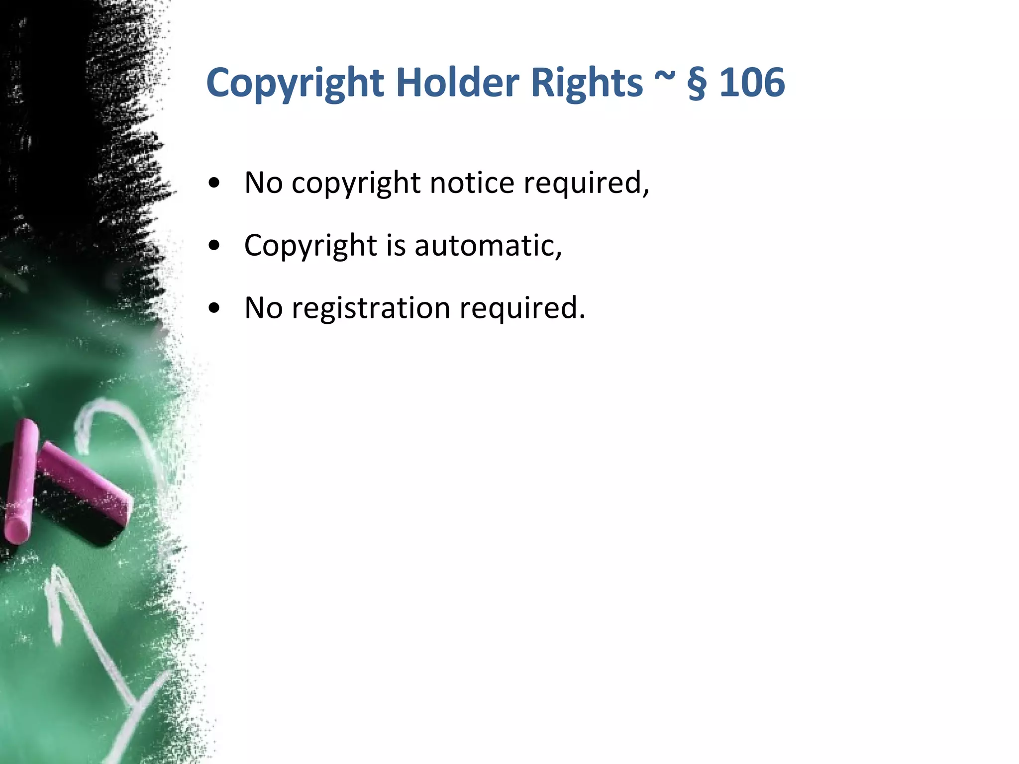 Copyright Holder Rights ~ § 106 No copyright notice required, Copyright is automatic, No registration required. 