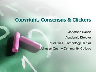 Copyright, Consensus & Clickers Jonathan Bacon Academic Director Educational Technology Center Johnson County Community College 