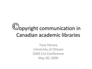 Copyright communication in
Canadian academic libraries
           Tony Horava
       University of Ottawa
       2009 CLA Conference
          May 30, 2009
 