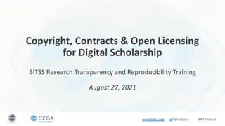 www.bitss.org @ucbitss #RT2virtual
Copyright, Contracts & Open Licensing
for Digital Scholarship
BITSS Research Transparency and Reproducibility Training
August 27, 2021
 