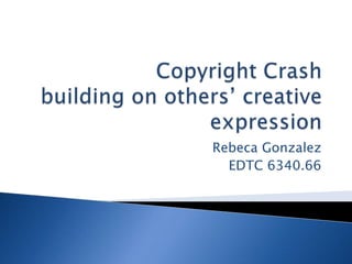 Copyright Crash building on others’ creative expression Rebeca Gonzalez EDTC 6340.66 