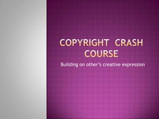 Copyright  crash course Building on other’s creative expression 