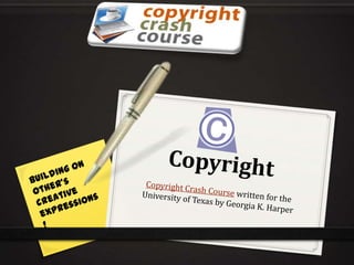 Copyright Copyright Crash Course written for the University of Texas by Georgia K. Harper Building on other’s creative expressions! 