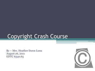 Copyright Crash Course By ~ Mrs. Heather Dawn Luna August 26, 2011 EDTC 6340.65 