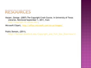 Harper, George. (2007) The Copyright Crash Course. In University of Texas Libraries. Retrieved September 1, 2011, from  http://copyright.lib.utexas.edu/ . Microsoft Clipart,  http://office.microsoft.com/en-us/images/  Public Domain, (2011).  http://fairuse.stanford.edu/Copyright_and_Fair_Use_Overview/chapter8/   