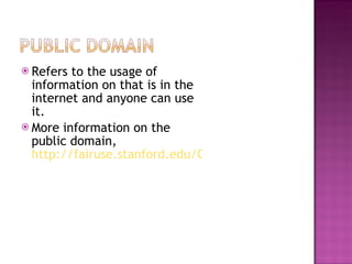 Refers to the usage of information on that is in the internet and anyone can use it. More information on the public domain,  http://fairuse.stanford.edu/Copyright_and_Fair_Use_Overview/chapter8/ 