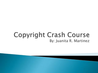 Copyright Crash Course By: Juanita R. Martinez 