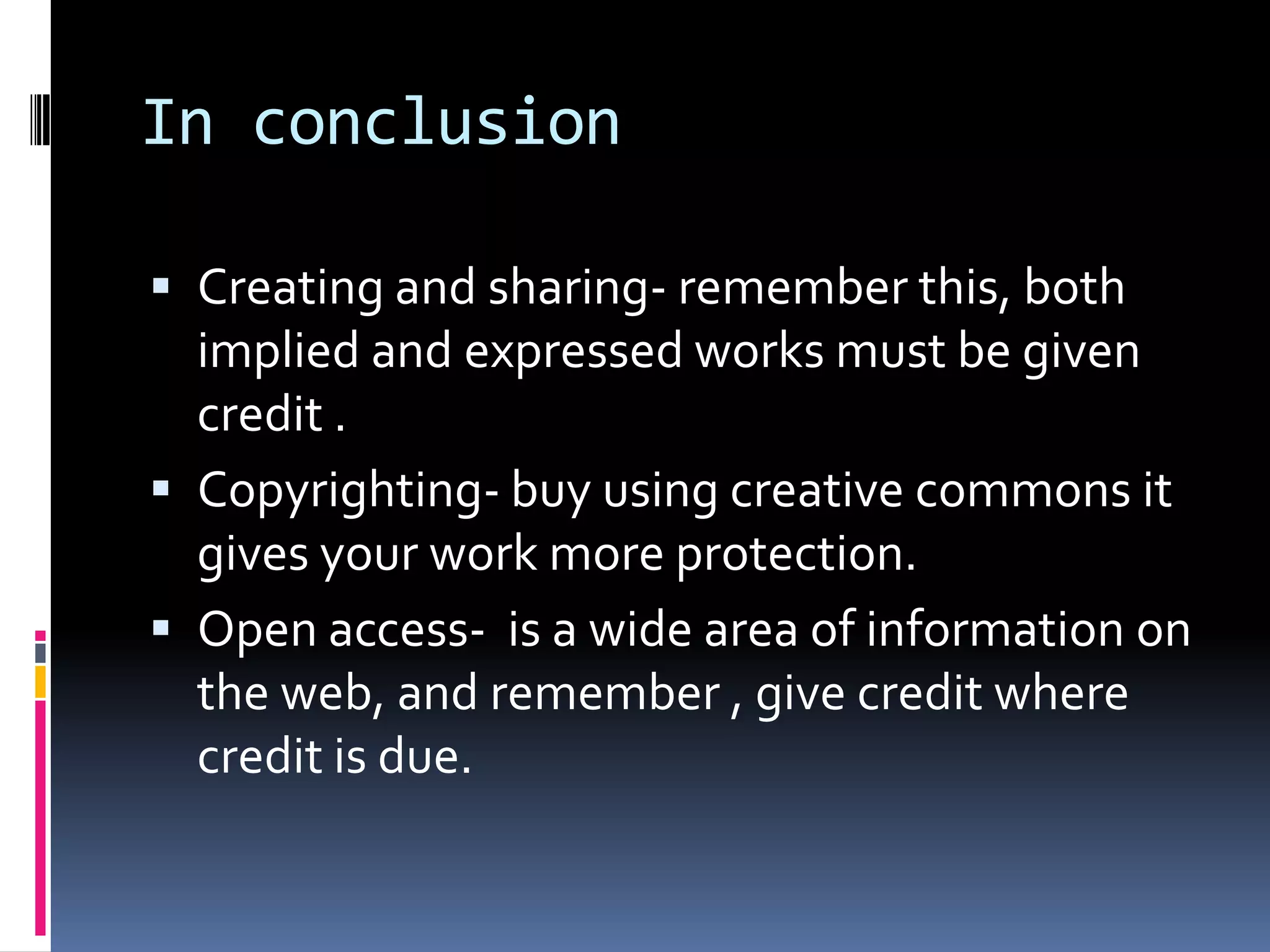 In conclusionCreating and sharing- remember this, both implied and expressed works must be given credit . Copyrighting- buy using creative commons it gives your work more protection.Open access-  is a wide area of information on the web, and remember , give credit where credit is due.