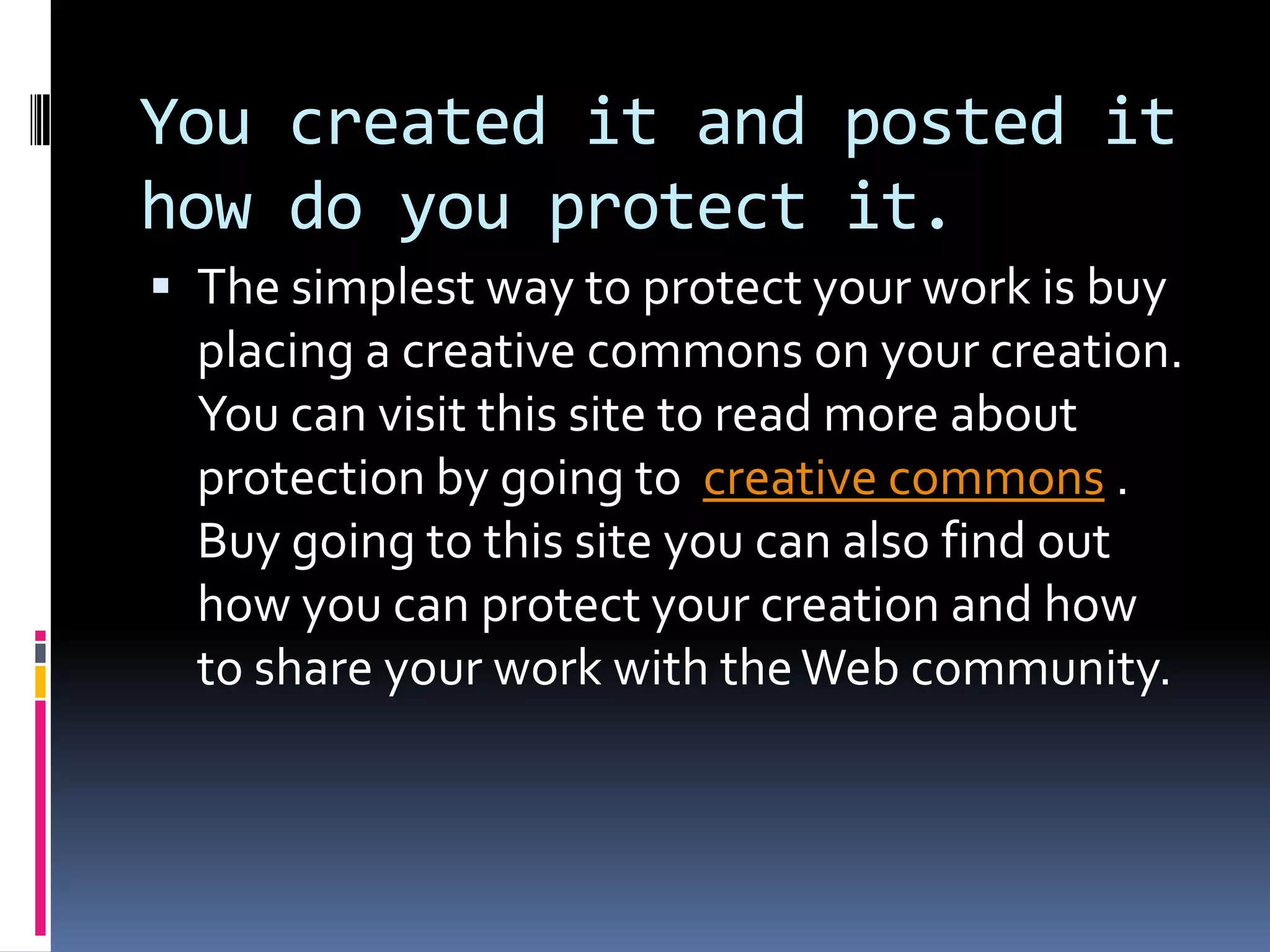 You created it and posted it how do you protect it.  The simplest way to protect your work is buy placing a creative commons on your creation.  You can visit this site to read more about protection by going to  creative commons .  Buy going to this site you can also find out how you can protect your creation and how to share your work with the Web community.
