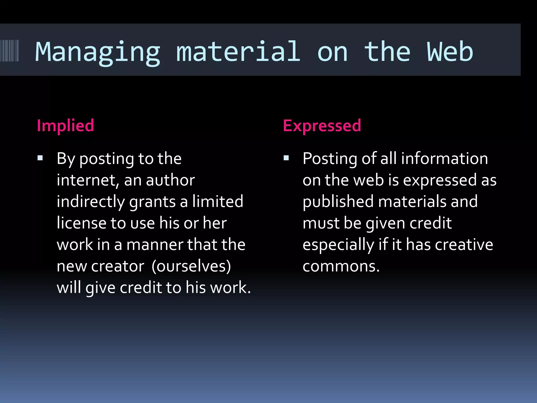 Managing material on the WebImpliedExpressedBy posting to the internet, an author indirectly grants a limited license to use his or her  work in a manner that the new creator  (ourselves) will give credit to his work. Posting of all information on the web is expressed as published materials and must be given credit  especially if it has creative commons.