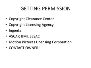 GETTING PERMISSION
•   Copyright Clearance Center
•   Copyright Licensing Agency
•   Ingenta
•   ASCAP, BMI, SESAC
•   Motion Pictures Licensing Corporation
•   CONTACT OWNER!
 