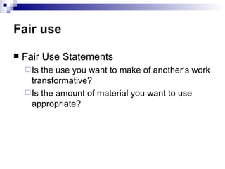 Fair use

   Fair Use Statements
     Is the use you want to make of another’s work
      transformative?
     Is the amount of material you want to use
      appropriate?
 