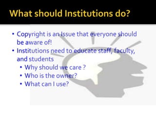 • Copyright is an Issue that everyone should
  be aware of!
• Institutions need to educate staff, faculty,
  and students
   • Why should we care ?
   • Who is the owner?
   • What can I use?
 