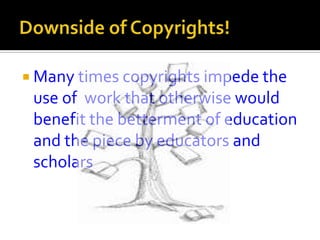  Many times copyrights impede the
 use of work that otherwise would
 benefit the betterment of education
 and the piece by educators and
 scholars
 