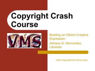 Building on Others Creative Expression Adriana G. Hernandez, Librarian Copyright Crash Course http:// copyright.lib.utexas.edu / 
